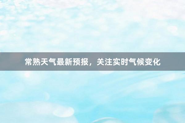 常熟天气最新预报，关注实时气候变化